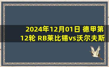 2024年12月01日 德甲第12轮 RB莱比锡vs沃尔夫斯堡 全场录像